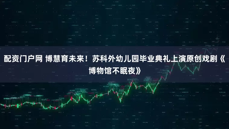 配资门户网 博慧育未来！苏科外幼儿园毕业典礼上演原创戏剧《博物馆不眠夜》
