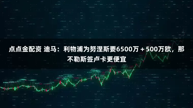 点点金配资 迪马：利物浦为努涅斯要6500万＋500万欧，那不勒斯签卢卡更便宜