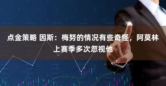 点金策略 因斯：梅努的情况有些奇怪，阿莫林上赛季多次忽视他