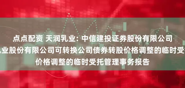 点点配资 天润乳业: 中信建投证券股份有限公司关于新疆天润乳业股份有限公司可转换公司债券转股价格调整的临时受托管理事务报告