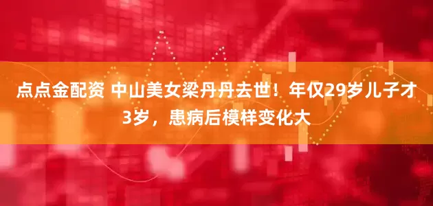 点点金配资 中山美女梁丹丹去世！年仅29岁儿子才3岁，患病后模样变化大