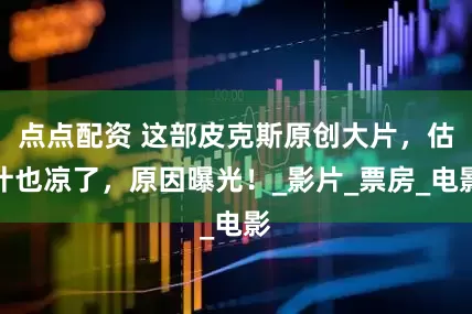 点点配资 这部皮克斯原创大片，估计也凉了，原因曝光！_影片_票房_电影