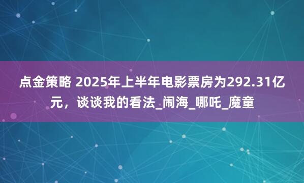 点金策略 2025年上半年电影票房为292.31亿元，谈谈我的看法_闹海_哪吒_魔童