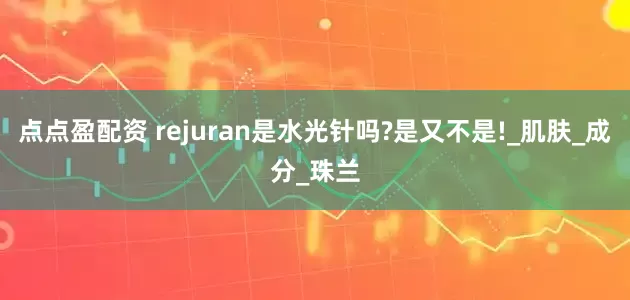 点点盈配资 rejuran是水光针吗?是又不是!_肌肤_成分_珠兰