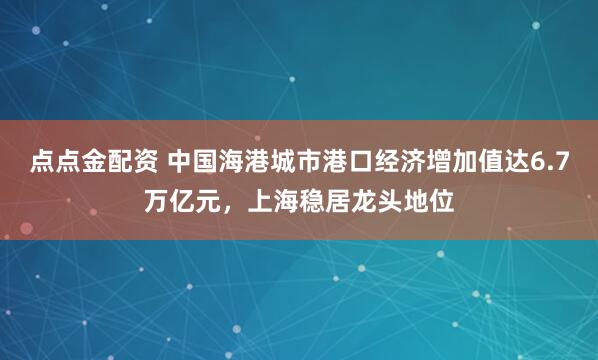 点点金配资 中国海港城市港口经济增加值达6.7万亿元，上海稳居龙头地位