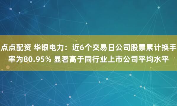 点点配资 华银电力：近6个交易日公司股票累计换手率为80.95% 显著高于同行业上市公司平均水平