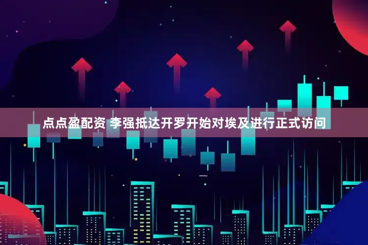 点点盈配资 李强抵达开罗开始对埃及进行正式访问