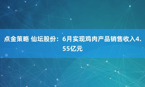 点金策略 仙坛股份：6月实现鸡肉产品销售收入4.55亿元