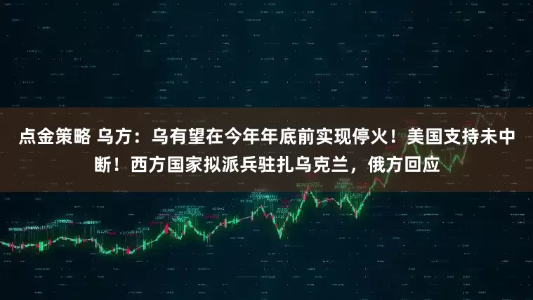 点金策略 乌方：乌有望在今年年底前实现停火！美国支持未中断！西方国家拟派兵驻扎乌克兰，俄方回应