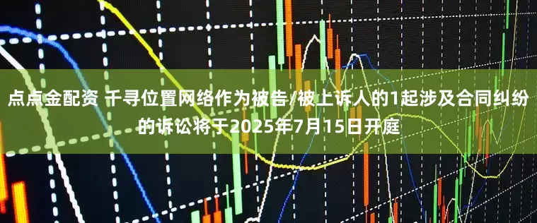 点点金配资 千寻位置网络作为被告/被上诉人的1起涉及合同纠纷的诉讼将于2025年7月15日开庭