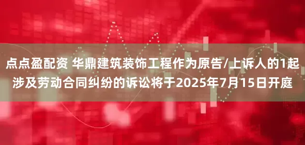 点点盈配资 华鼎建筑装饰工程作为原告/上诉人的1起涉及劳动合同纠纷的诉讼将于2025年7月15日开庭