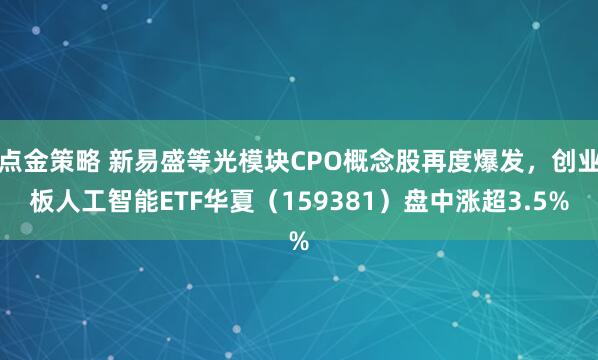 点金策略 新易盛等光模块CPO概念股再度爆发，创业板人工智能ETF华夏（159381）盘中涨超3.5%