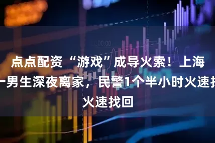 点点配资 “游戏”成导火索！上海高一男生深夜离家，民警1个半小时火速找回