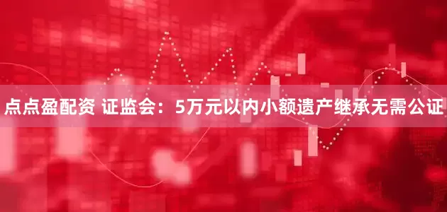 点点盈配资 证监会：5万元以内小额遗产继承无需公证