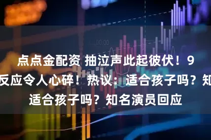 点点金配资 抽泣声此起彼伏！9岁男孩看后反应令人心碎！热议：适合孩子吗？知名演员回应