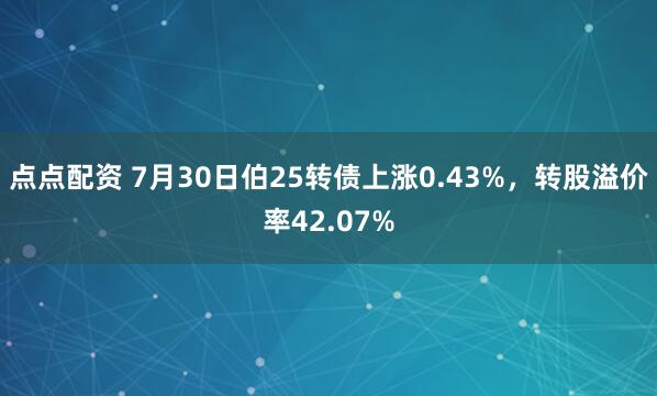 点点配资 7月30日伯25转债上涨0.43%，转股溢价率42.07%
