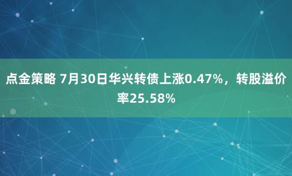 点金策略 7月30日华兴转债上涨0.47%，转股溢价率25.58%