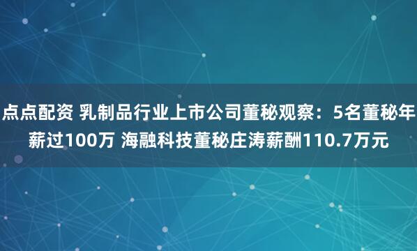 点点配资 乳制品行业上市公司董秘观察：5名董秘年薪过100万 海融科技董秘庄涛薪酬110.7万元