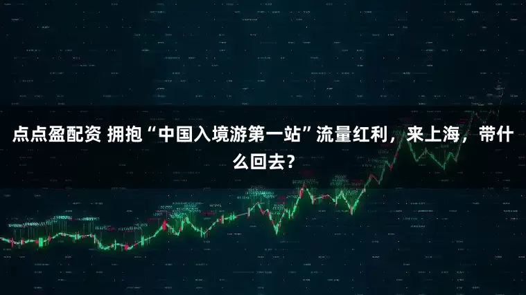 点点盈配资 拥抱“中国入境游第一站”流量红利，来上海，带什么回去？