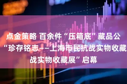 点金策略 百余件“压箱底”藏品公之于世！“珍存铭志——上海市民抗战实物收藏展”启幕