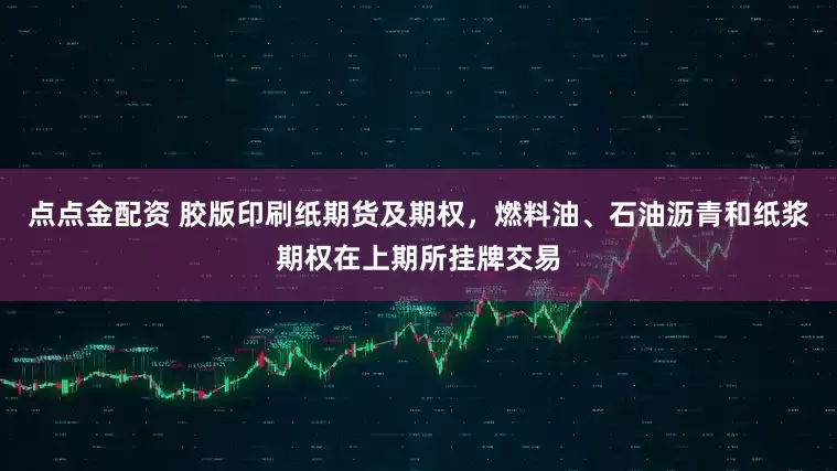 点点金配资 胶版印刷纸期货及期权，燃料油、石油沥青和纸浆期权在上期所挂牌交易