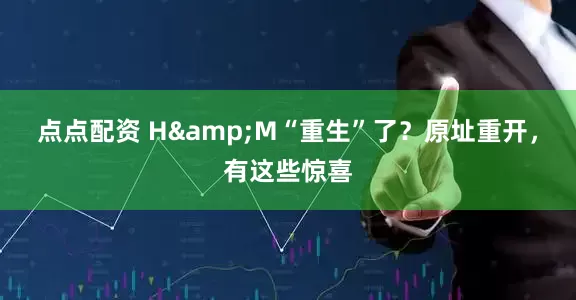 点点配资 H&M“重生”了？原址重开，有这些惊喜