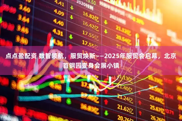 点点盈配资 数智领航，服贸焕新——2025年服贸会启幕，北京首钢园变身会展小镇
