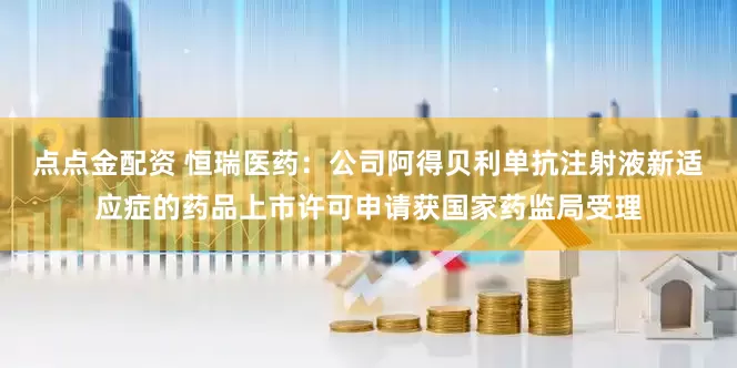 点点金配资 恒瑞医药：公司阿得贝利单抗注射液新适应症的药品上市许可申请获国家药监局受理