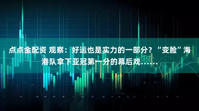 点点金配资 观察：好运也是实力的一部分？“变脸”海港队拿下亚冠第一分的幕后戏……