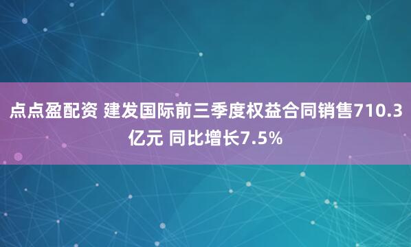 点点盈配资 建发国际前三季度权益合同销售710.3亿元 同比增长7.5%