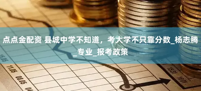 点点金配资 县城中学不知道，考大学不只靠分数_杨志腾_专业_报考政策