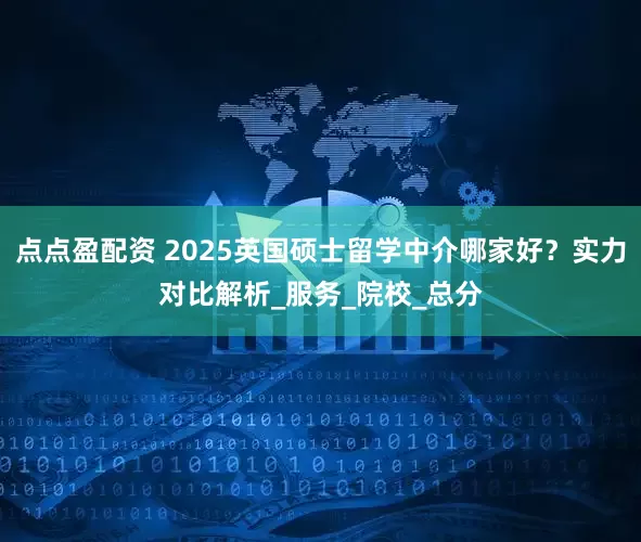 点点盈配资 2025英国硕士留学中介哪家好？实力对比解析_服务_院校_总分