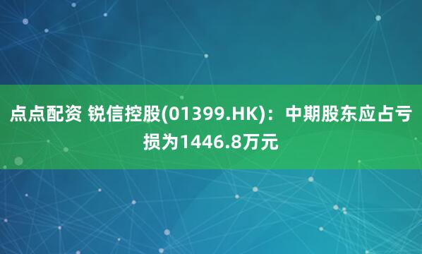 点点配资 锐信控股(01399.HK)：中期股东应占亏损为1446.8万元