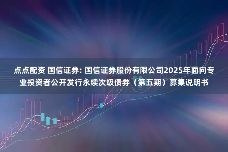 点点配资 国信证券: 国信证券股份有限公司2025年面向专业投资者公开发行永续次级债券（第五期）募集说明书