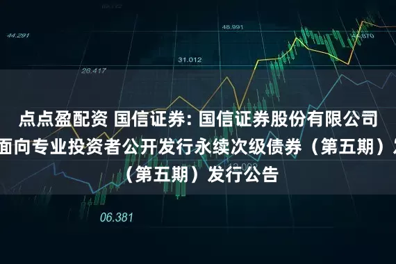 点点盈配资 国信证券: 国信证券股份有限公司2025年面向专业投资者公开发行永续次级债券（第五期）发行公告