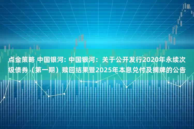 点金策略 中国银河: 中国银河：关于公开发行2020年永续次级债券（第一期）赎回结果暨2025年本息兑付及摘牌的公告