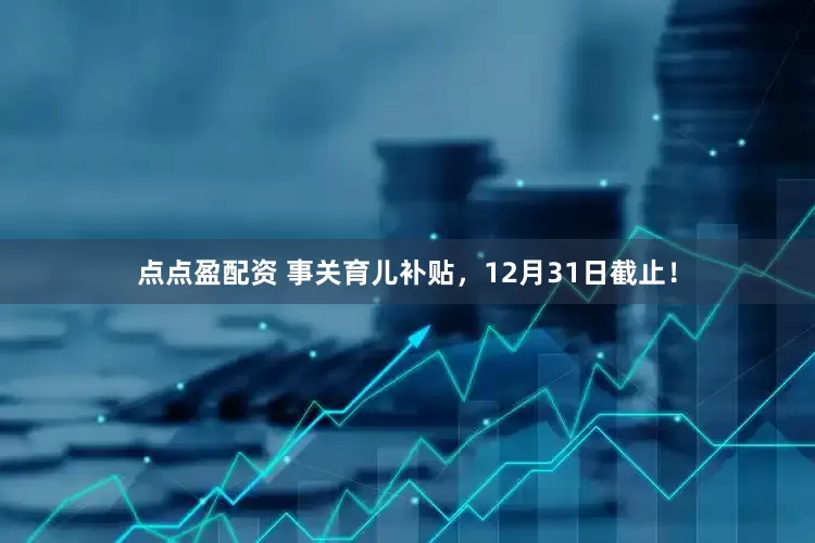 点点盈配资 事关育儿补贴，12月31日截止！