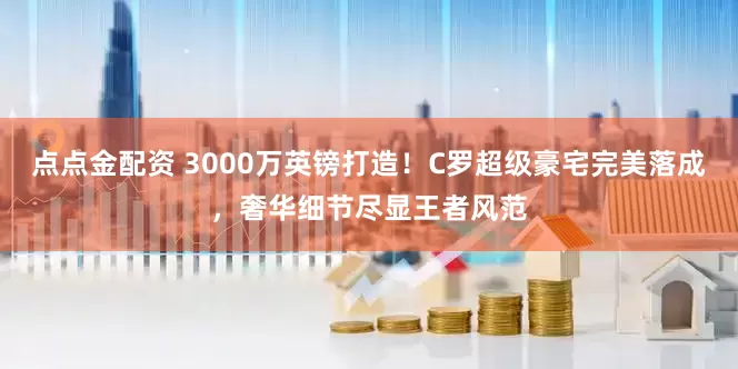 点点金配资 3000万英镑打造！C罗超级豪宅完美落成，奢华细节尽显王者风范