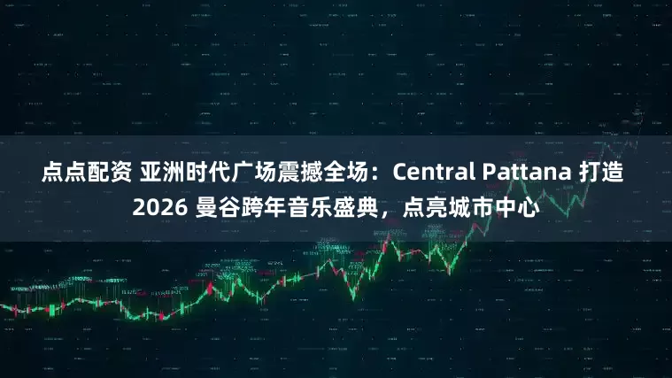 点点配资 亚洲时代广场震撼全场：Central Pattana 打造 2026 曼谷跨年音乐盛典，点亮城市中心