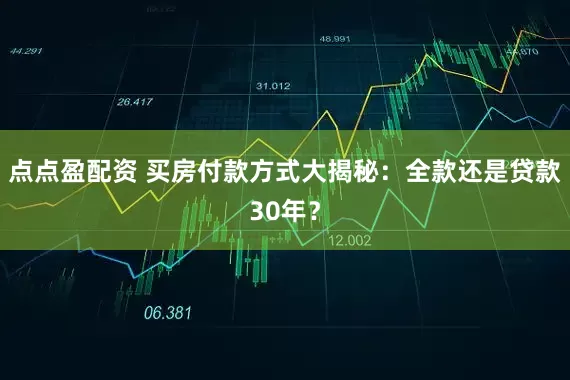 点点盈配资 买房付款方式大揭秘：全款还是贷款30年？