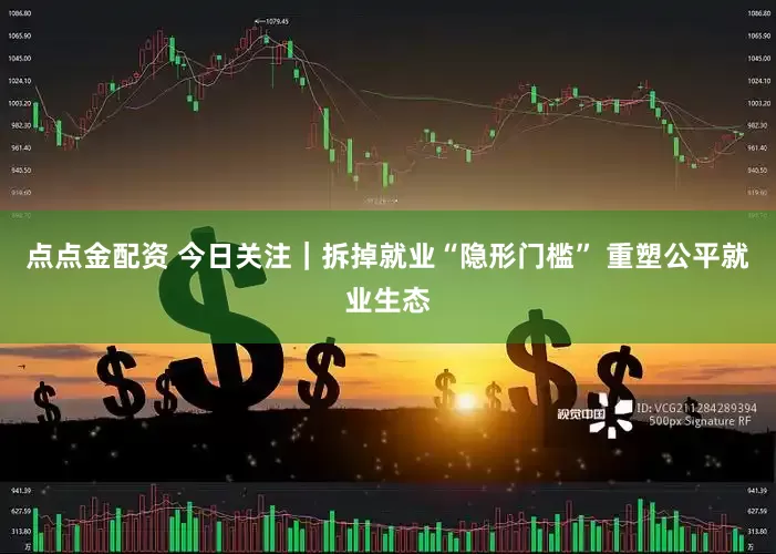 点点金配资 今日关注｜拆掉就业“隐形门槛” 重塑公平就业生态