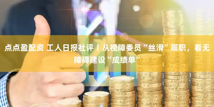 点点盈配资 工人日报社评丨从视障委员“丝滑”履职，看无障碍建设“成绩单”