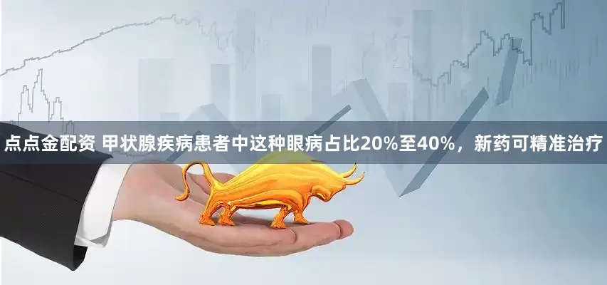 点点金配资 甲状腺疾病患者中这种眼病占比20%至40%，新药可精准治疗