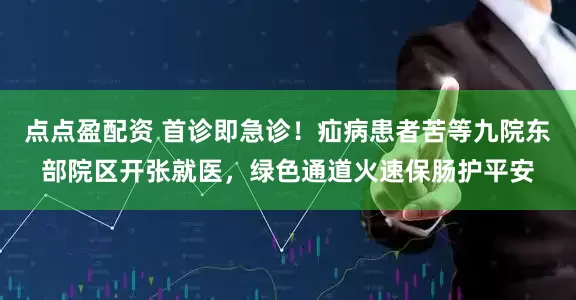 点点盈配资 首诊即急诊！疝病患者苦等九院东部院区开张就医，绿色通道火速保肠护平安