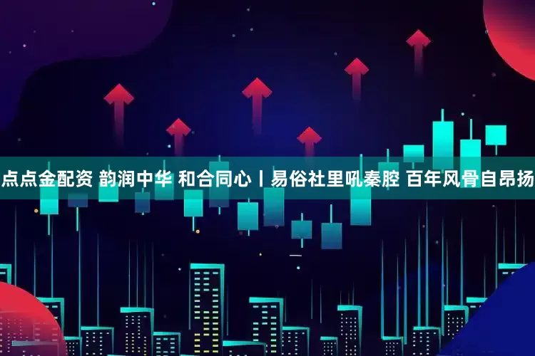点点金配资 韵润中华 和合同心丨易俗社里吼秦腔 百年风骨自昂扬