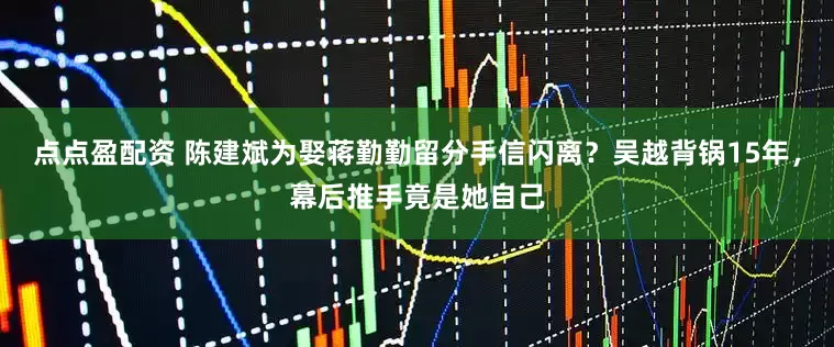 点点盈配资 陈建斌为娶蒋勤勤留分手信闪离？吴越背锅15年，幕后推手竟是她自己