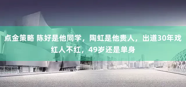 点金策略 陈好是他同学，陶虹是他贵人，出道30年戏红人不红，49岁还是单身