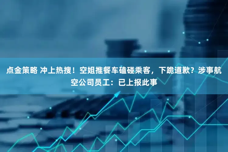 点金策略 冲上热搜！空姐推餐车磕碰乘客，下跪道歉？涉事航空公司员工：已上报此事